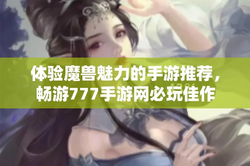 体验魔兽魅力的手游推荐，畅游777手游网必玩佳作