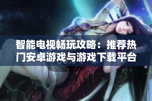 智能电视畅玩攻略：推荐热门安卓游戏与游戏下载平台
