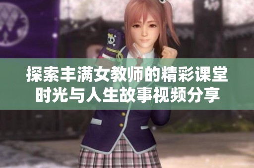探索丰满女教师的精彩课堂时光与人生故事视频分享