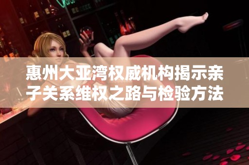 惠州大亚湾权威机构揭示亲子关系维权之路与检验方法
