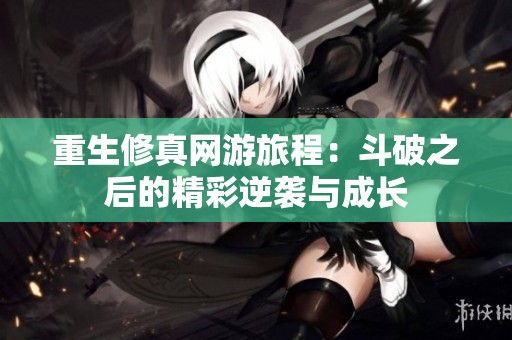 重生修真网游旅程：斗破之后的精彩逆袭与成长