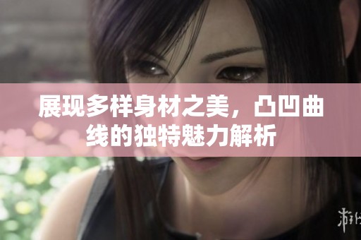 展现多样身材之美，凸凹曲线的独特魅力解析