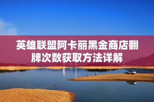 英雄联盟阿卡丽黑金商店翻牌次数获取方法详解