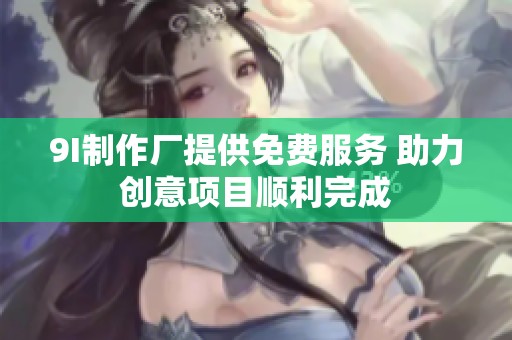 9I制作厂提供免费服务 助力创意项目顺利完成