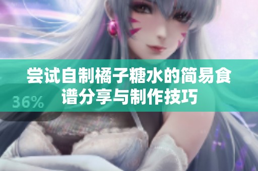 尝试自制橘子糖水的简易食谱分享与制作技巧