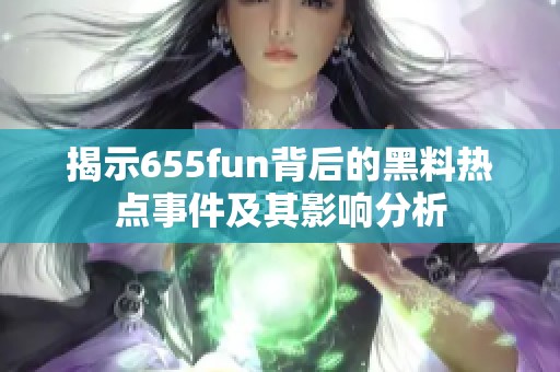 揭示655fun背后的黑料热点事件及其影响分析
