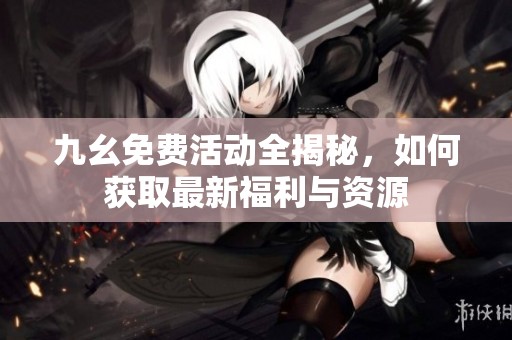 九幺免费活动全揭秘，如何获取最新福利与资源