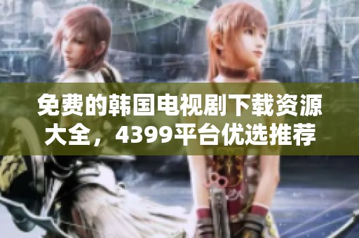 免费的韩国电视剧下载资源大全，4399平台优选推荐