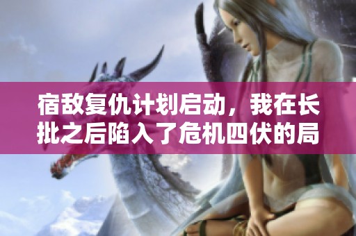 宿敌复仇计划启动，我在长批之后陷入了危机四伏的局面