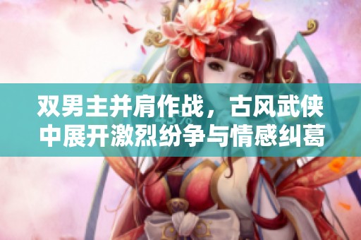 双男主并肩作战，古风武侠中展开激烈纷争与情感纠葛