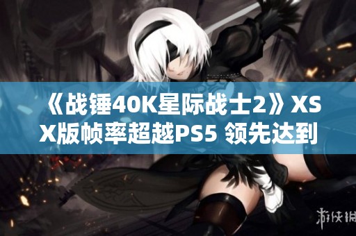 《战锤40K星际战士2》XSX版帧率超越PS5 领先达到15FPS