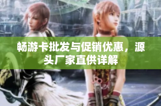 畅游卡批发与促销优惠，源头厂家直供详解