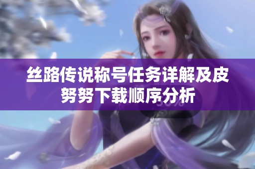 丝路传说称号任务详解及皮努努下载顺序分析