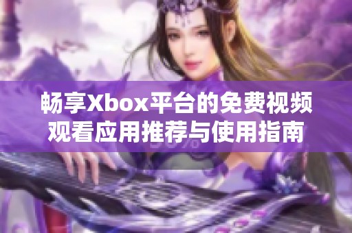 畅享Xbox平台的免费视频观看应用推荐与使用指南