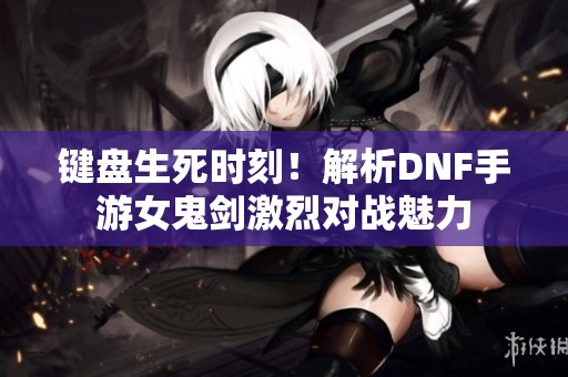 键盘生死时刻！解析DNF手游女鬼剑激烈对战魅力