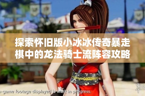 探索怀旧版小冰冰传奇暴走棋中的龙法骑士流阵容攻略解析
