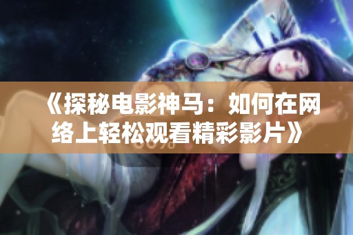 《探秘电影神马：如何在网络上轻松观看精彩影片》