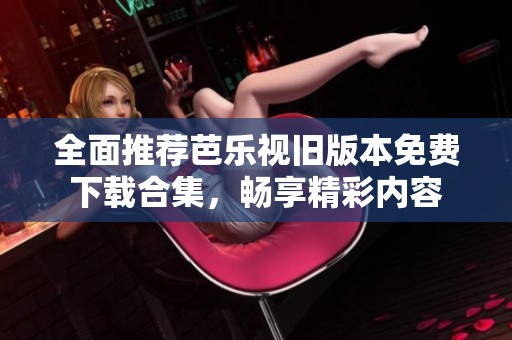 全面推荐芭乐视旧版本免费下载合集，畅享精彩内容