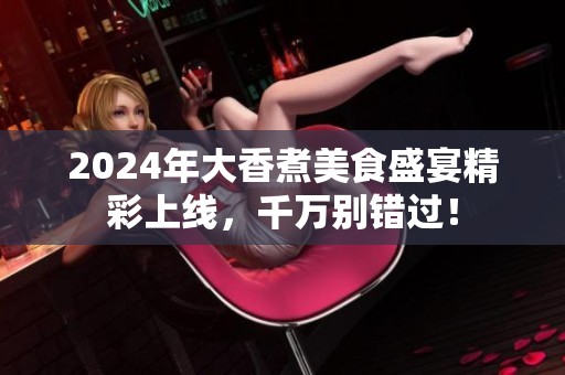 2024年大香煮美食盛宴精彩上线，千万别错过！