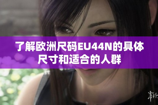 了解欧洲尺码EU44N的具体尺寸和适合的人群