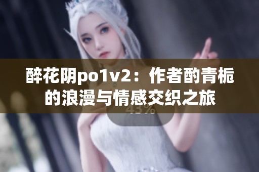 醉花阴po1v2：作者酌青栀的浪漫与情感交织之旅