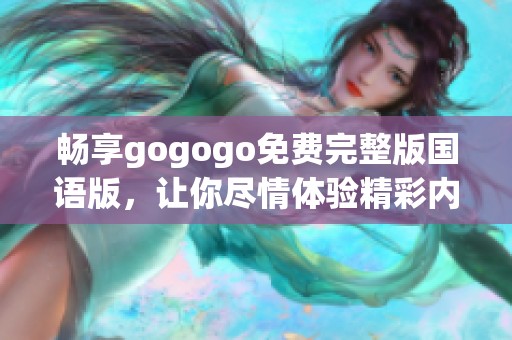 畅享gogogo免费完整版国语版，让你尽情体验精彩内容