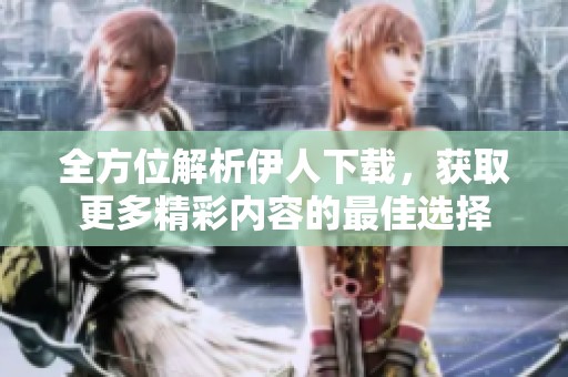 全方位解析伊人下载，获取更多精彩内容的最佳选择