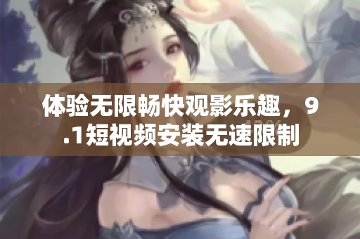 体验无限畅快观影乐趣，9.1短视频安装无速限制