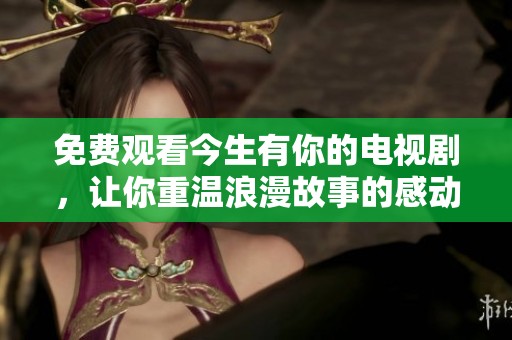 免费观看今生有你的电视剧，让你重温浪漫故事的感动与激情