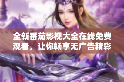 全新番茄影视大全在线免费观看，让你畅享无广告精彩内容