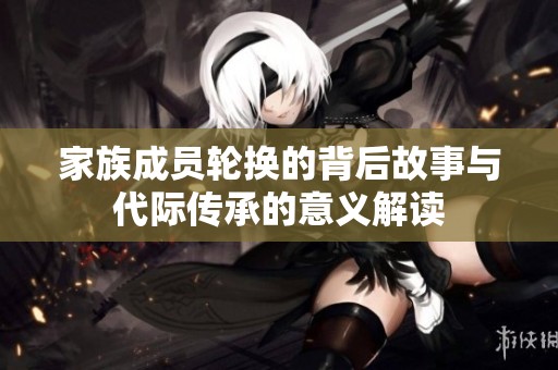 家族成员轮换的背后故事与代际传承的意义解读