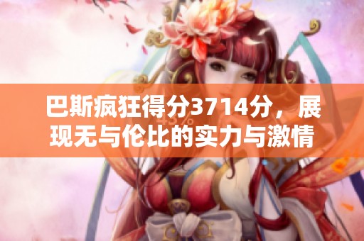 巴斯疯狂得分3714分，展现无与伦比的实力与激情