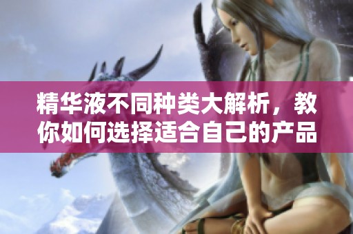 精华液不同种类大解析，教你如何选择适合自己的产品