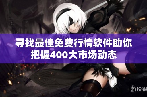 寻找最佳免费行情软件助你把握400大市场动态