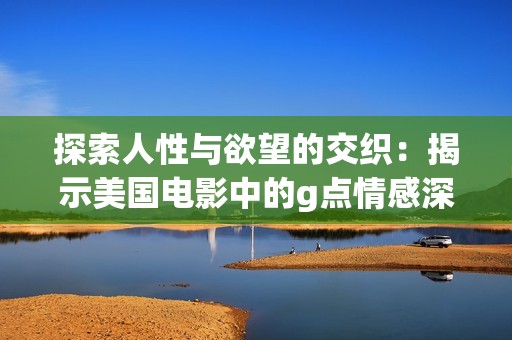 探索人性与欲望的交织：揭示美国电影中的g点情感深度