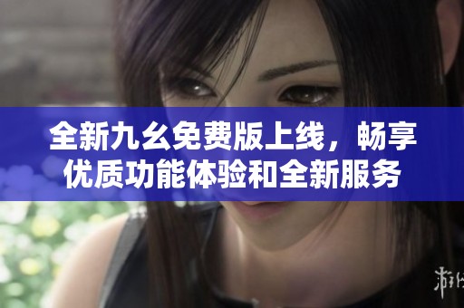 全新九幺免费版上线，畅享优质功能体验和全新服务