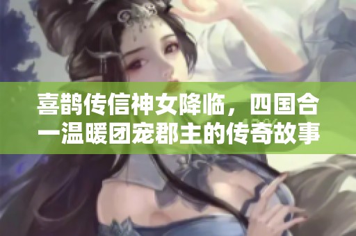 喜鹊传信神女降临，四国合一温暖团宠郡主的传奇故事
