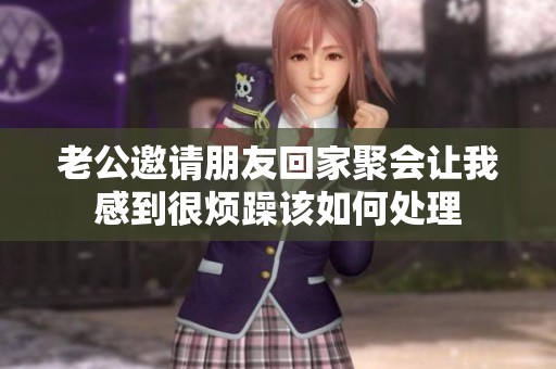 老公邀请朋友回家聚会让我感到很烦躁该如何处理