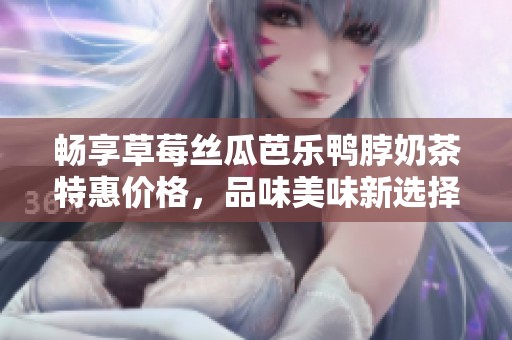 畅享草莓丝瓜芭乐鸭脖奶茶特惠价格，品味美味新选择