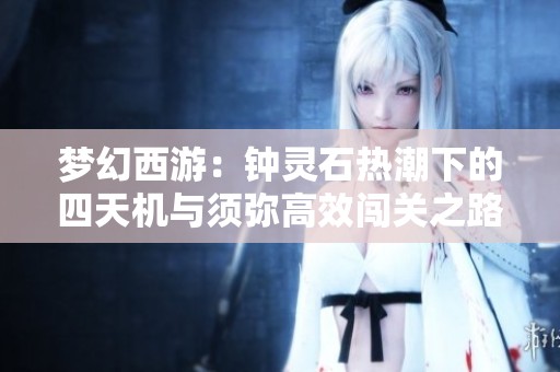 梦幻西游：钟灵石热潮下的四天机与须弥高效闯关之路