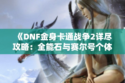 《DNF金身卡通战争2详尽攻略：全能石与赛尔号个体值解析》