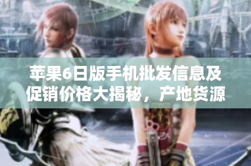 苹果6日版手机批发信息及促销价格大揭秘，产地货源一览