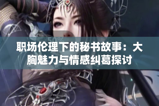 职场伦理下的秘书故事：大胸魅力与情感纠葛探讨