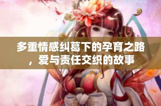 多重情感纠葛下的孕育之路，爱与责任交织的故事