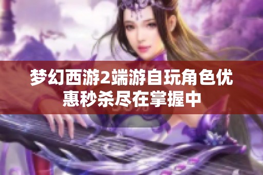 梦幻西游2端游自玩角色优惠秒杀尽在掌握中