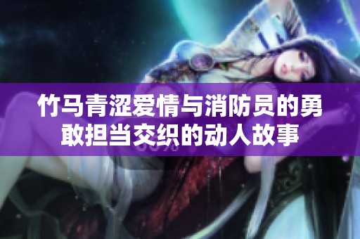 竹马青涩爱情与消防员的勇敢担当交织的动人故事