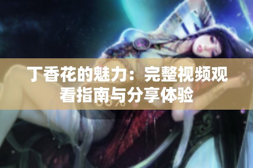 丁香花的魅力：完整视频观看指南与分享体验