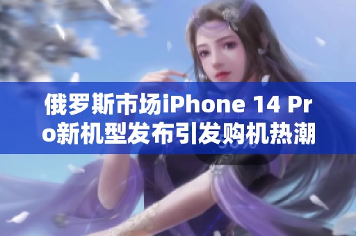 俄罗斯市场iPhone 14 Pro新机型发布引发购机热潮