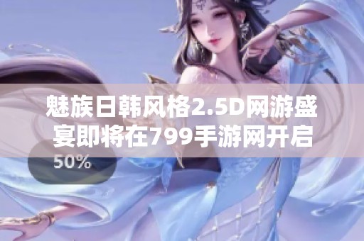 魅族日韩风格2.5D网游盛宴即将在799手游网开启