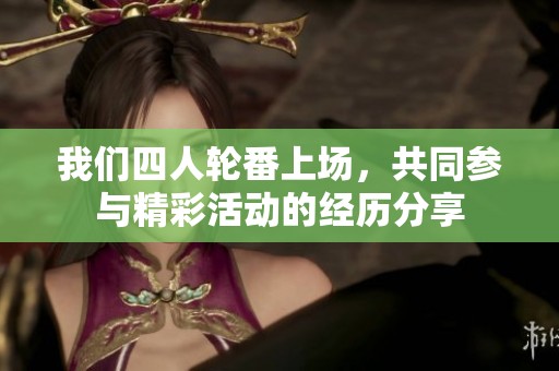 我们四人轮番上场，共同参与精彩活动的经历分享